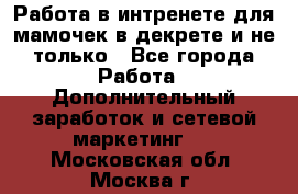 Работа в интренете для мамочек в декрете и не только - Все города Работа » Дополнительный заработок и сетевой маркетинг   . Московская обл.,Москва г.